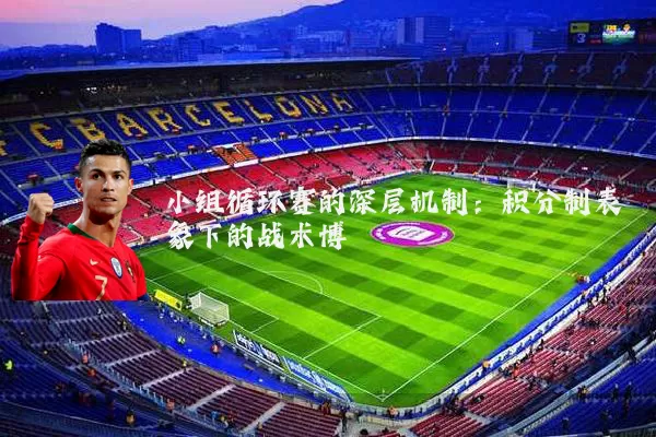 小组循环赛的深层机制:积分制表象下的战术博弈