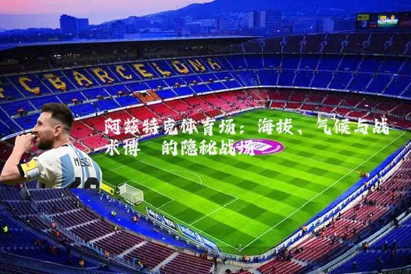 阿兹特克体育场：海拔、气候与战术博弈的隐秘战场