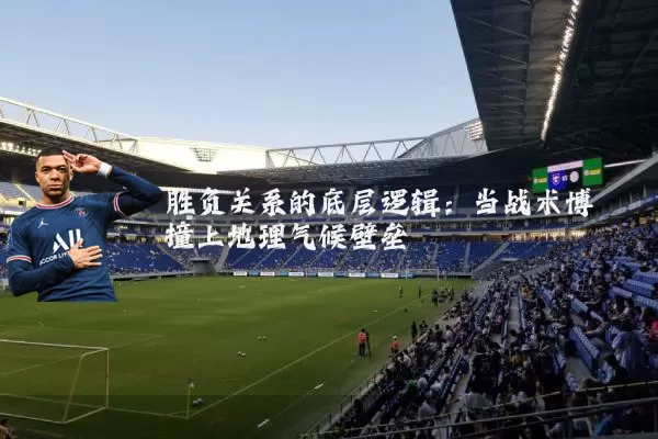 胜负关系的底层逻辑:当战术博弈撞上地理气候壁垒