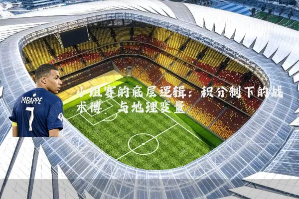 小组赛的底层逻辑:积分制下的战术博弈与地理变量