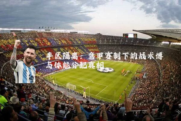半区隔离:意甲赛制下的战术博弈与体能分配真相