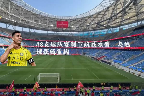 48支球队赛制下的战术博弈与地理逻辑重构