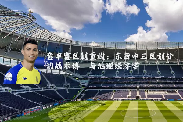 意甲赛区制重构:东西中三区划分的战术博弈与地理经济学