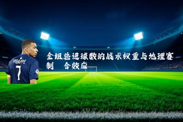全组总进球数的战术权重与地理赛制耦合效应
