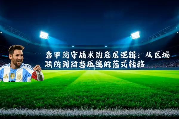 意甲防守战术的底层逻辑:从区域联防到动态压迫的范式转移