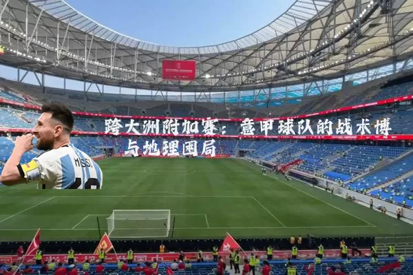 跨大洲附加赛：意甲球队的战术博弈与地理困局