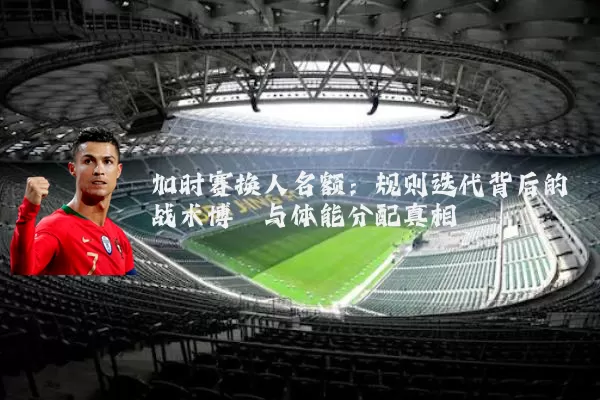 加时赛换人名额:规则迭代背后的战术博弈与体能分配真相