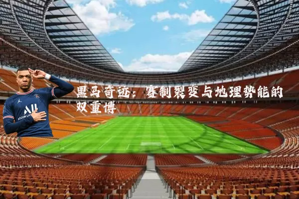 黑马奇迹：赛制裂变与地理势能的双重博弈