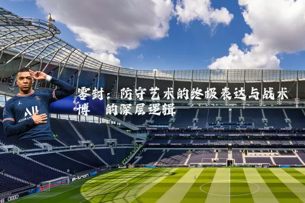 零封:防守艺术的终极表达与战术博弈的深层逻辑